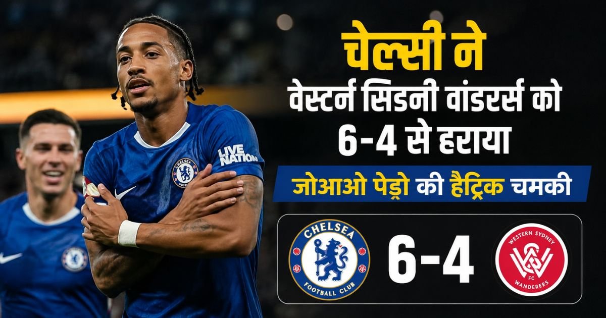 Chelsea beat Western Sydney Wanderers 6-4 Joao Pedros hat-trick shines